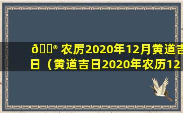 💮 农厉2020年12月黄道吉日（黄道吉日2020年农历12月份黄道吉日查询）